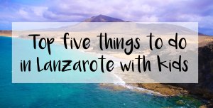 Five things to do with Kids in Lanzarote